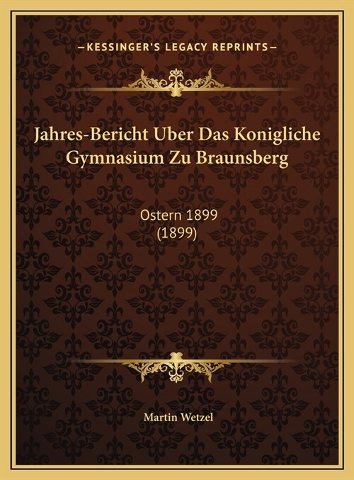 Jahres-Bericht Uber Das Konigliche Gymnasium Zu Braunsberg: Ostern 1899 (1899) (Hardcover)
