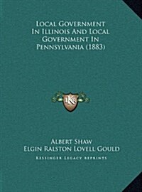 Local Government in Illinois and Local Government in Pennsylvania (1883) (Hardcover)