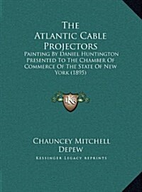 The Atlantic Cable Projectors: Painting by Daniel Huntington Presented to the Chamber of Commerce of the State of New York (1895) (Hardcover)