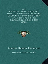 The Reciprocal Influence of the Moral and Physical Conditions of Countries Upon Each Other: A Prize Essay, Read in the Theater, Oxford, June 4, 1856 ( (Hardcover)