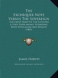 The Exchequer Note Versus The Sovereign: The Great Want Of The Country, A State Paper Money Expanding With Population And Wealth (1865) (Hardcover)