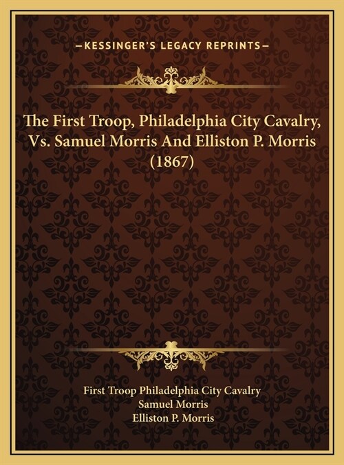 The First Troop, Philadelphia City Cavalry, Vs. Samuel Morris And Elliston P. Morris (1867) (Hardcover)