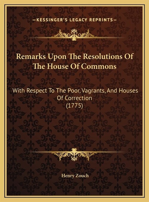 Remarks Upon The Resolutions Of The House Of Commons: With Respect To The Poor, Vagrants, And Houses Of Correction (1775) (Hardcover)
