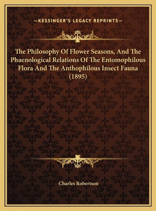 The Philosophy Of Flower Seasons, And The Phaenological Relations Of The Entomophilous Flora And The Anthophilous Insect Fauna (1895) (Hardcover)