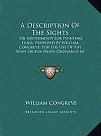 A Description of the Sights: Or Instruments for Pointing Guns, Proposed by William Congreve, for the Use of the Navy or for Heavy Ordnance in Batte (Hardcover)