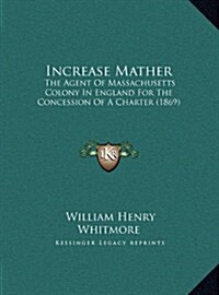 Increase Mather: The Agent of Massachusetts Colony in England for the Concession of a Charter (1869) (Hardcover)