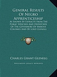 General Results of Negro Apprenticeship: As Shown by Extracts from the Public Speeches and Dispatches of the Governors of Various Colonies and of Lord (Hardcover)