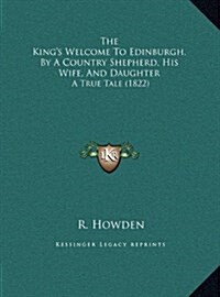 The Kings Welcome to Edinburgh, by a Country Shepherd, His Wife, and Daughter: A True Tale (1822) (Hardcover)