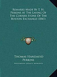 Remarks Made by T. H. Perkins at the Laying of the Corner Stone of the Boston Exchange (1841) (Hardcover)
