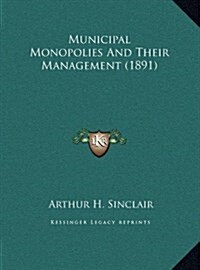 Municipal Monopolies and Their Management (1891) (Hardcover)