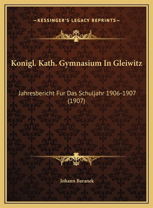 Konigl. Kath. Gymnasium in Gleiwitz: Jahresbericht Fur Das Schuljahr 1906-1907 (1907) (Hardcover)