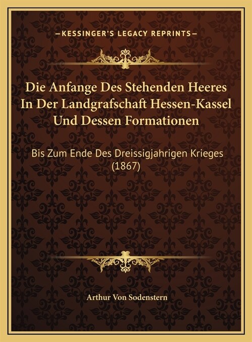 Die Anfange Des Stehenden Heeres In Der Landgrafschaft Hessen-Kassel Und Dessen Formationen: Bis Zum Ende Des Dreissigjahrigen Krieges (1867) (Hardcover)