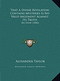That a Divine Revelation Contains Mysteries Is No Valid Argument Against Its Truth: An Essay (1846) (Hardcover)