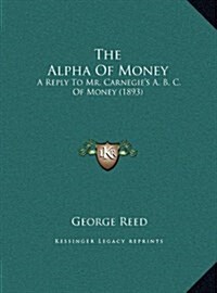 The Alpha of Money: A Reply to Mr. Carnegies A. B. C. of Money (1893) (Hardcover)