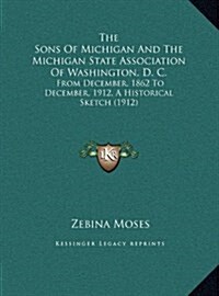 The Sons of Michigan and the Michigan State Association of Washington, D. C.: From December, 1862 to December, 1912, a Historical Sketch (1912) (Hardcover)
