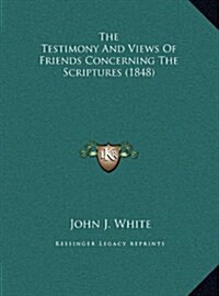 The Testimony and Views of Friends Concerning the Scriptures (1848) (Hardcover)