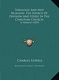 Theology, and Not Religion, the Source of Division and Strife in the Christian Church: A Sermon (1829) (Hardcover)