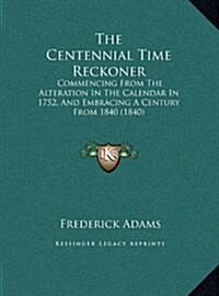 The Centennial Time Reckoner: Commencing from the Alteration in the Calendar in 1752, and Embracing a Century from 1840 (1840) (Hardcover)