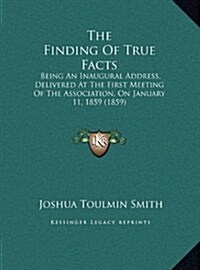 The Finding of True Facts: Being an Inaugural Address, Delivered at the First Meeting of the Association, on January 11, 1859 (1859) (Hardcover)