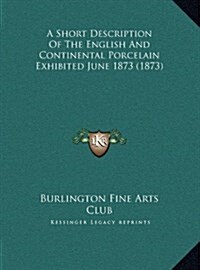 A Short Description of the English and Continental Porcelain Exhibited June 1873 (1873) (Hardcover)