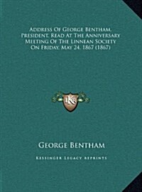 Address Of George Bentham, President, Read At The Anniversary Meeting Of The Linnean Society On Friday, May 24, 1867 (1867) (Hardcover)