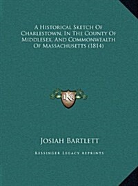 A Historical Sketch Of Charlestown, In The County Of Middlesex, And Commonwealth Of Massachusetts (1814) (Hardcover)