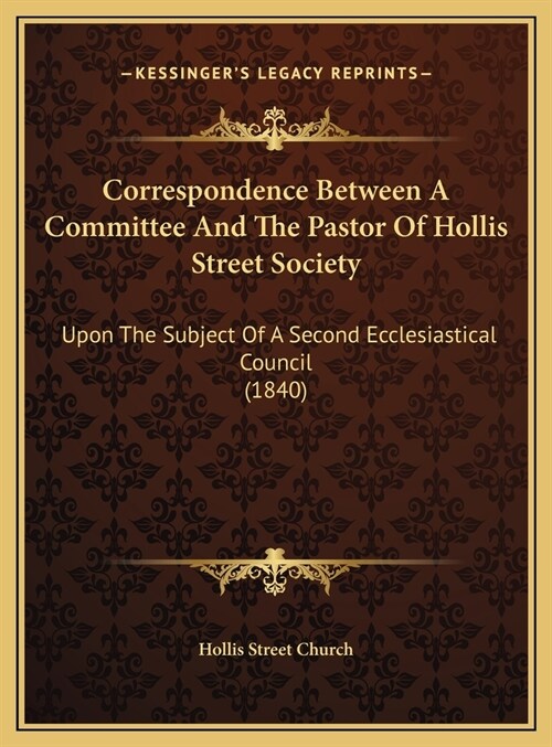 Correspondence Between A Committee And The Pastor Of Hollis Street Society: Upon The Subject Of A Second Ecclesiastical Council (1840) (Hardcover)
