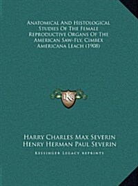 Anatomical and Histological Studies of the Female Reproductive Organs of the American Saw-Fly, Cimbex Americana Leach (1908) (Hardcover)