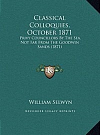 Classical Colloquies, October 1871: Privy Councillors by the Sea, Not Far from the Goodwin Sands (1871) (Hardcover)