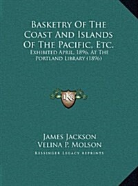 Basketry of the Coast and Islands of the Pacific, Etc.: Exhibited April, 1896, at the Portland Library (1896) (Hardcover)