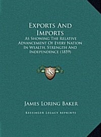 Exports And Imports: As Showing The Relative Advancement Of Every Nation In Wealth, Strength And Independence (1859) (Hardcover)