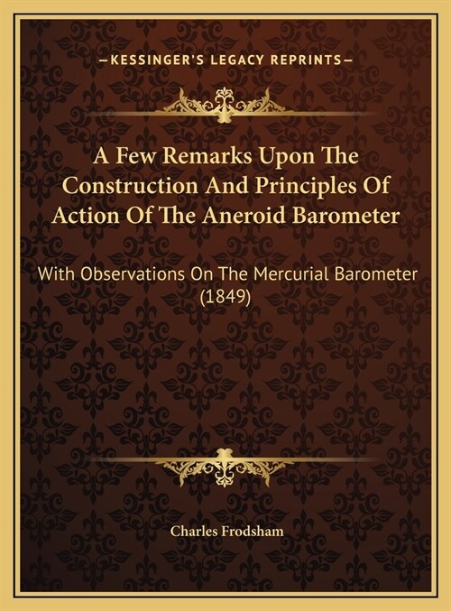 A Few Remarks Upon The Construction And Principles Of Action Of The Aneroid Barometer: With Observations On The Mercurial Barometer (1849) (Hardcover)