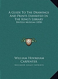 A Guide to the Drawings and Prints Exhibited in the Kings Library: British Museum (1858) (Hardcover)