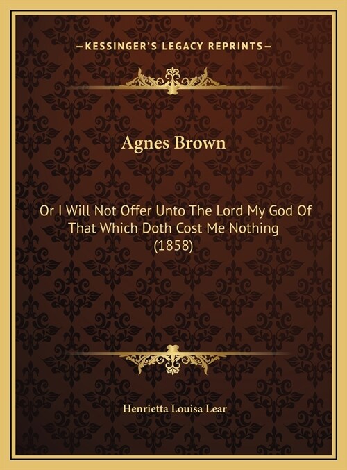 Agnes Brown: Or I Will Not Offer Unto The Lord My God Of That Which Doth Cost Me Nothing (1858) (Hardcover)