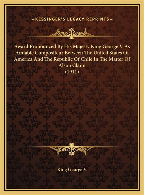 Award Pronounced By His Majesty King George V As Amiable Compositeur Between The United States Of America And The Republic Of Chile In The Matter Of A (Hardcover)