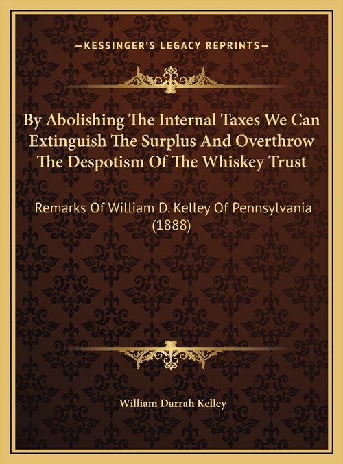By Abolishing The Internal Taxes We Can Extinguish The Surplus And Overthrow The Despotism Of The Whiskey Trust: Remarks Of William D. Kelley Of Penns (Hardcover)