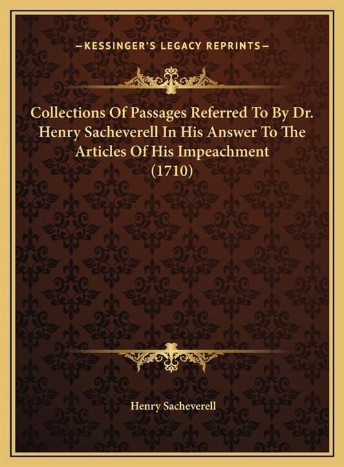 Collections Of Passages Referred To By Dr. Henry Sacheverell In His Answer To The Articles Of His Impeachment (1710) (Hardcover)