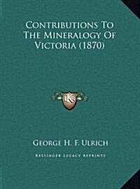 Contributions to the Mineralogy of Victoria (1870) (Hardcover)