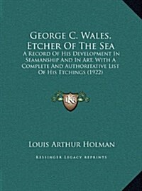 George C. Wales, Etcher Of The Sea: A Record Of His Development In Seamanship And In Art, With A Complete And Authoritative List Of His Etchings (1922 (Hardcover)