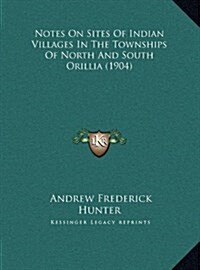 Notes on Sites of Indian Villages in the Townships of North and South Orillia (1904) (Hardcover)