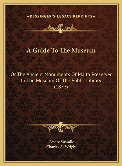 A Guide To The Museum: Or The Ancient Monuments Of Malta Preserved In The Museum Of The Public Library (1872) (Hardcover)