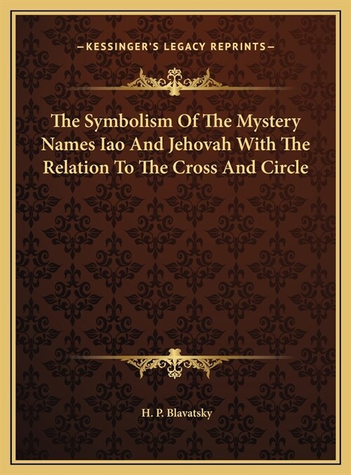 The Symbolism Of The Mystery Names Iao And Jehovah With The Relation To The Cross And Circle (Hardcover)