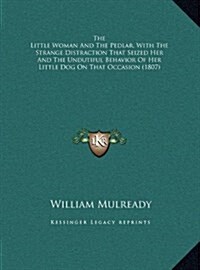 The Little Woman and the Pedlar, with the Strange Distraction That Seized Her and the Undutiful Behavior of Her Little Dog on That Occasion (1807) (Hardcover)