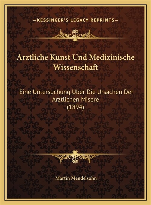 Arztliche Kunst Und Medizinische Wissenschaft: Eine Untersuchung Uber Die Ursachen Der Arztlichen Misere (1894) (Hardcover)