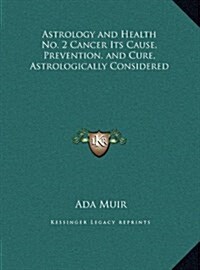 Astrology and Health No. 2 Cancer Its Cause, Prevention, and Cure, Astrologically Considered (Hardcover)