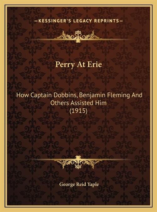 Perry At Erie: How Captain Dobbins, Benjamin Fleming And Others Assisted Him (1915) (Hardcover)