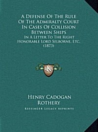 A Defense Of The Rule Of The Admiralty Court In Cases Of Collision Between Ships: In A Letter To The Right Honorable Lord Selborne, Etc. (1873) (Hardcover)