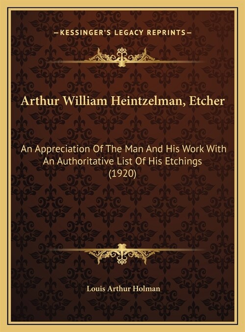 Arthur William Heintzelman, Etcher: An Appreciation Of The Man And His Work With An Authoritative List Of His Etchings (1920) (Hardcover)