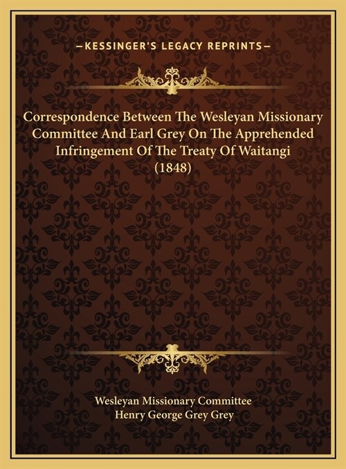 Correspondence Between The Wesleyan Missionary Committee And Earl Grey On The Apprehended Infringement Of The Treaty Of Waitangi (1848) (Hardcover)