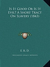 Is It Good or Is It Evil? a Short Tract on Slavery (1843) (Hardcover)
